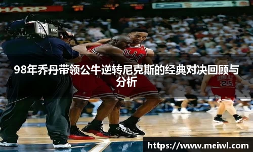 98年乔丹带领公牛逆转尼克斯的经典对决回顾与分析