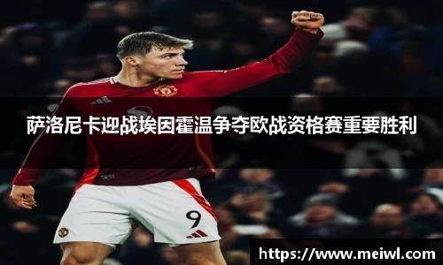 萨洛尼卡迎战埃因霍温争夺欧战资格赛重要胜利