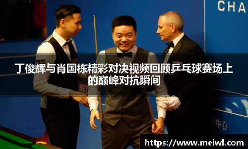 丁俊辉与肖国栋精彩对决视频回顾乒乓球赛场上的巅峰对抗瞬间