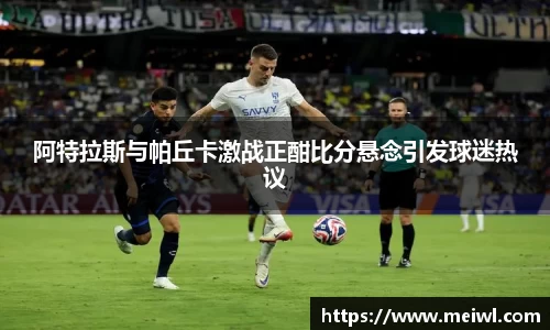 阿特拉斯与帕丘卡激战正酣比分悬念引发球迷热议